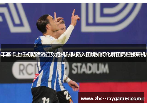 丰塞卡上任初期遭遇连败危机球队陷入困境如何化解困局迎接转机 丰塞卡上任初期遭遇连败危机球队陷入困境如何化解困局迎接转机