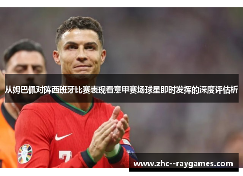 从姆巴佩对阵西班牙比赛表现看意甲赛场球星即时发挥的深度评估析 从姆巴佩对阵西班牙比赛表现看意甲赛场球星即时发挥的深度评估析