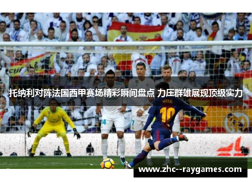 托纳利对阵法国西甲赛场精彩瞬间盘点 力压群雄展现顶级实力