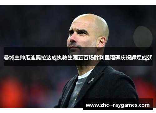 曼城主帅瓜迪奥拉达成执教生涯五百场胜利里程碑庆祝辉煌成就