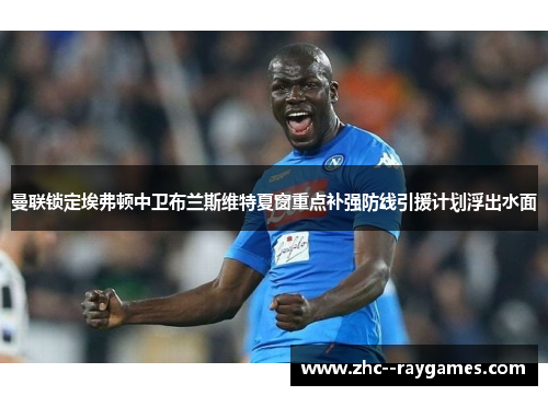 曼联锁定埃弗顿中卫布兰斯维特夏窗重点补强防线引援计划浮出水面