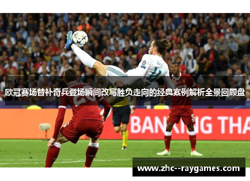 欧冠赛场替补奇兵登场瞬间改写胜负走向的经典案例解析全景回顾盘