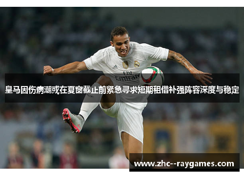 皇马因伤病潮或在夏窗截止前紧急寻求短期租借补强阵容深度与稳定 皇马因伤病潮或在夏窗截止前紧急寻求短期租借补强阵容深度与稳定