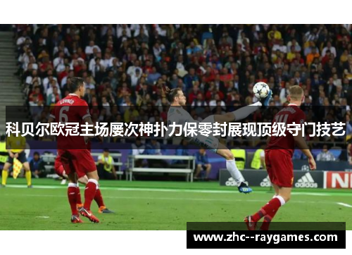 科贝尔欧冠主场屡次神扑力保零封展现顶级守门技艺