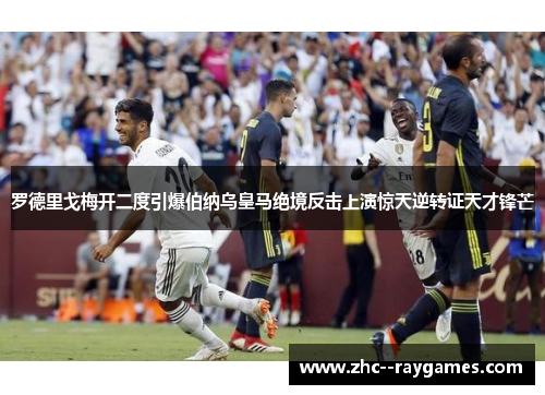 罗德里戈梅开二度引爆伯纳乌皇马绝境反击上演惊天逆转证天才锋芒 罗德里戈梅开二度引爆伯纳乌皇马绝境反击上演惊天逆转证天才锋芒