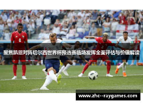 聚焦凯恩对阵切尔西世界杯预选赛临场发挥全面评估与价值解读 聚焦凯恩对阵切尔西世界杯预选赛临场发挥全面评估与价值解读