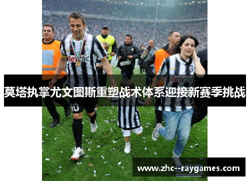 莫塔执掌尤文图斯重塑战术体系迎接新赛季挑战 莫塔执掌尤文图斯重塑战术体系迎接新赛季挑战