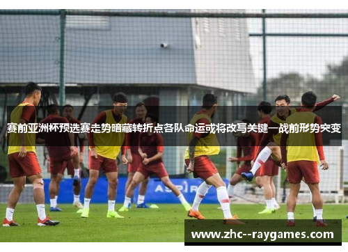 赛前亚洲杯预选赛走势暗藏转折点各队命运或将改写关键一战前形势突变