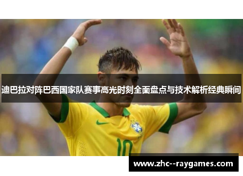 迪巴拉对阵巴西国家队赛事高光时刻全面盘点与技术解析经典瞬间 迪巴拉对阵巴西国家队赛事高光时刻全面盘点与技术解析经典瞬间