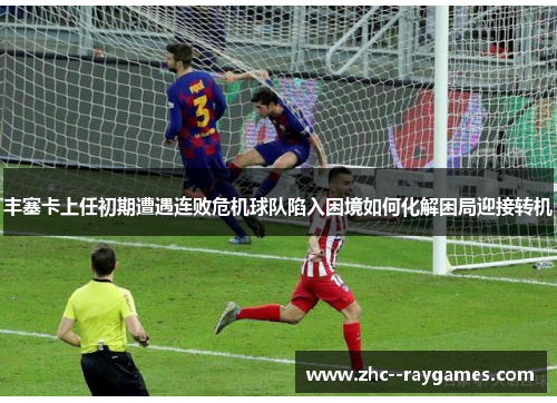 丰塞卡上任初期遭遇连败危机球队陷入困境如何化解困局迎接转机