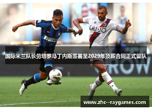 国际米兰队长劳塔罗马丁内斯签署至2029年顶薪合同正式留队