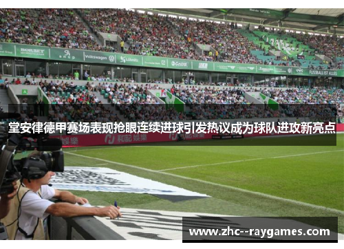 堂安律德甲赛场表现抢眼连续进球引发热议成为球队进攻新亮点