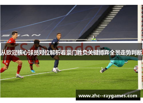 从欧冠核心球员对位解析看豪门胜负关键博弈全景走势判断 从欧冠核心球员对位解析看豪门胜负关键博弈全景走势判断