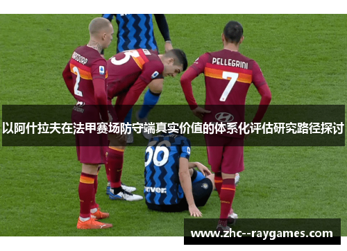 以阿什拉夫在法甲赛场防守端真实价值的体系化评估研究路径探讨 以阿什拉夫在法甲赛场防守端真实价值的体系化评估研究路径探讨