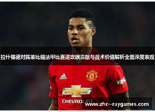 拉什福德对阵莱比锡法甲比赛进攻端贡献与战术价值解析全面深度表现 拉什福德对阵莱比锡法甲比赛进攻端贡献与战术价值解析全面深度表现