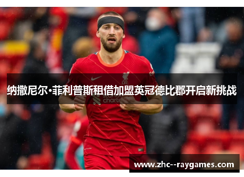 纳撒尼尔·菲利普斯租借加盟英冠德比郡开启新挑战 纳撒尼尔·菲利普斯租借加盟英冠德比郡开启新挑战