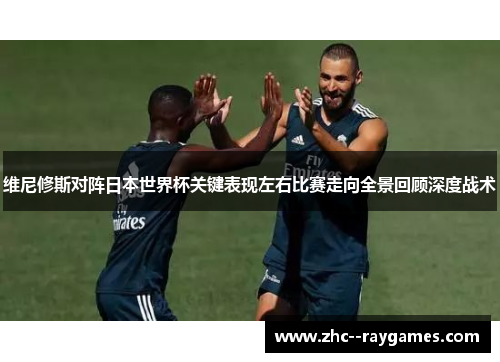 维尼修斯对阵日本世界杯关键表现左右比赛走向全景回顾深度战术 维尼修斯对阵日本世界杯关键表现左右比赛走向全景回顾深度战术
