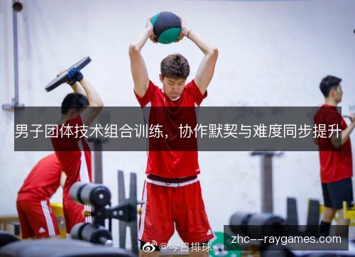 男子团体技术组合训练，协作默契与难度同步提升